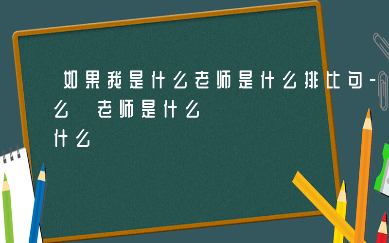 如果我是什么老师是什么排比句-如果我是什么 老师是什么